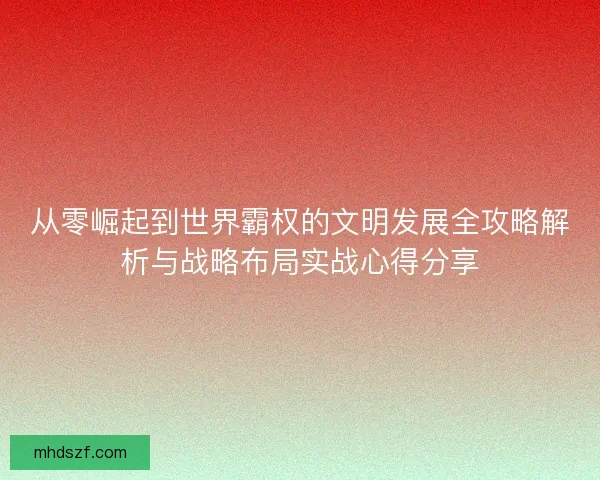 从零崛起到世界霸权的文明发展全攻略解析与战略布局实战心得分享
